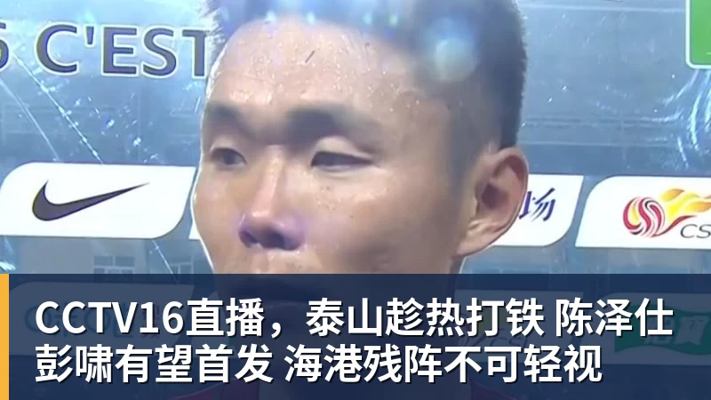 CCTV16直播，泰山趁热打铁 陈泽仕彭啸有望首发 海港残阵不可轻视