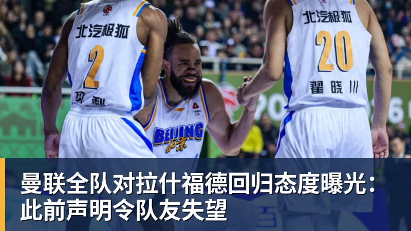 米兰体育曼联全队对拉什福德回归态度曝光：此前声明令队友失望