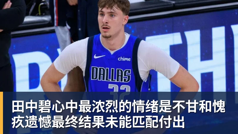 米兰体育田中碧心中最浓烈的情绪是不甘和愧疚遗憾最终结果未能匹配付出