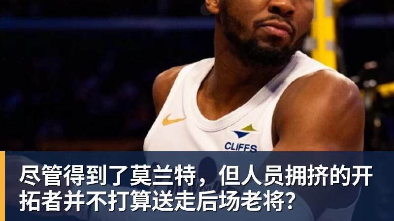 米兰体育尽管得到了莫兰特，但人员拥挤的开拓者并不打算送走后场老将？