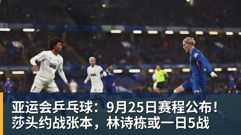 米兰体育亚运会乒乓球：9月25日赛程公布！莎头约战张本，林诗栋或一日5战
