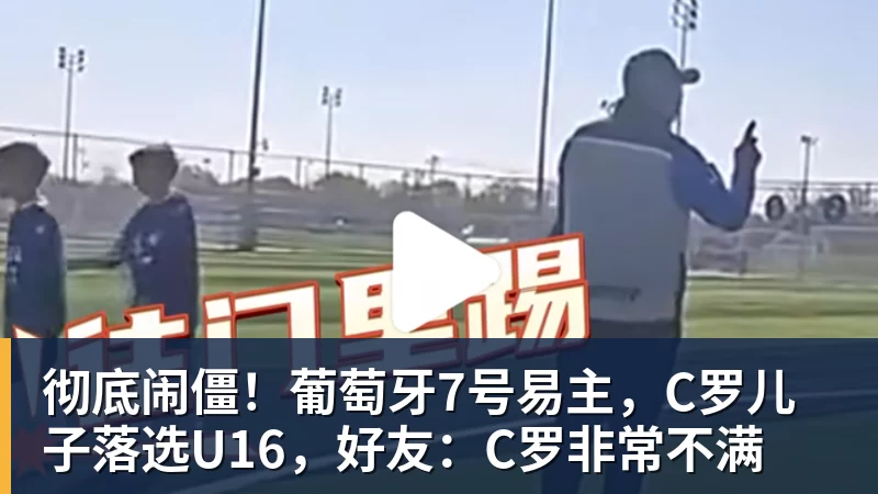 米兰体育彻底闹僵！葡萄牙7号易主，C罗儿子落选U16，好友：C罗非常不满