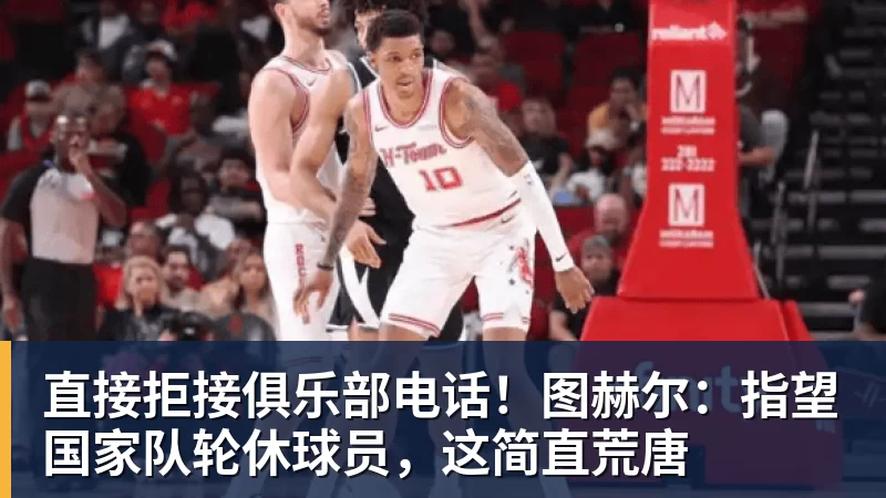 米兰体育直接拒接俱乐部电话！图赫尔：指望国家队轮休球员，这简直荒唐