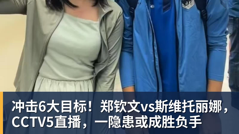 米兰体育冲击6大目标！郑钦文vs斯维托丽娜，CCTV5直播，一隐患或成胜负手