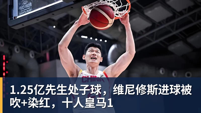 米兰体育1.25亿先生处子球，维尼修斯进球被吹+染红，十人皇马1