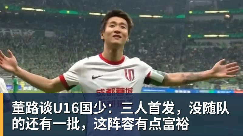 米兰体育董路谈U16国少：三人首发，没随队的还有一批，这阵容有点富裕