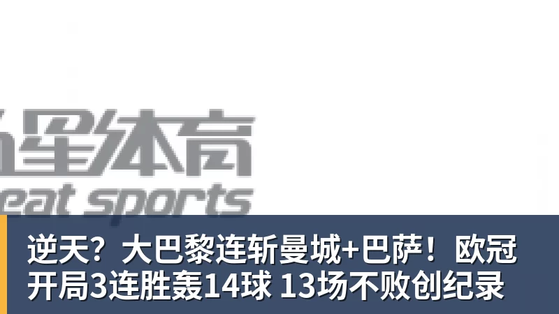 米兰体育逆天？大巴黎连斩曼城+巴萨！欧冠开局3连胜轰14球 13场不败创纪录