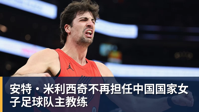米兰体育安特·米利西奇不再担任中国国家女子足球队主教练