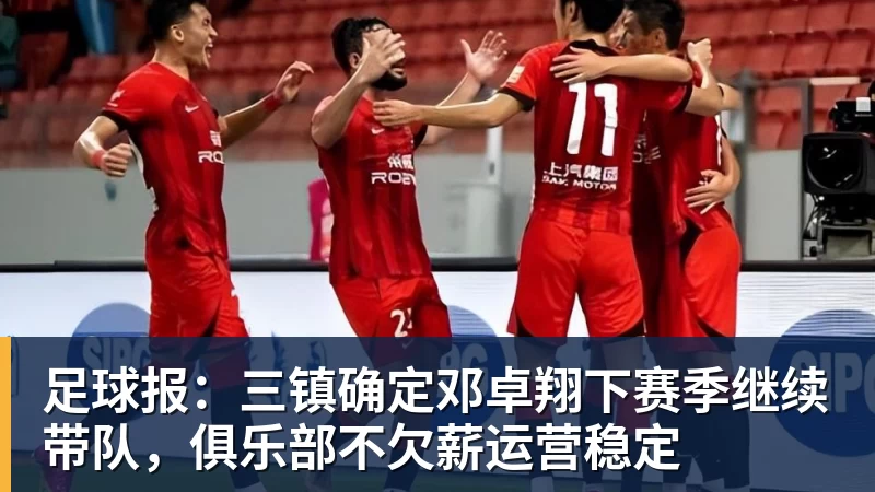 米兰体育足球报：三镇确定邓卓翔下赛季继续带队，俱乐部不欠薪运营稳定
