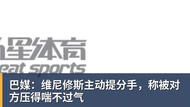 米兰体育巴媒：维尼修斯主动提分手，称被对方压得喘不过气